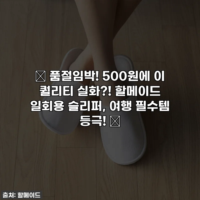 🚨 품절임박! 500원에 이 퀄리티 실화?! 할메이드 일회용 슬리퍼, 여행 필수템 등극! 🚨