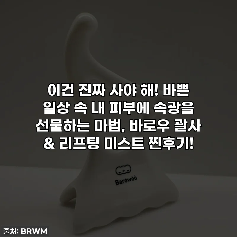 이건 진짜 사야 해! 바쁜 일상 속 내 피부에 속광을 선물하는 마법, 바로우 괄사 & 리프팅 미스트 찐후기!