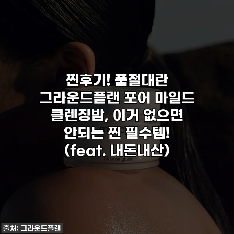 찐후기! 품절대란 그라운드플랜 포어 마일드 클렌징밤, 이거 없으면 안되는 찐 필수템! (feat. 내돈내산)