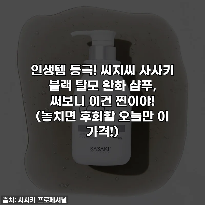 인생템 등극! 씨지씨 사사키 블랙 탈모 완화 샴푸, 써보니 이건 찐이야! (놓치면 후회할 오늘만 이 가격!)
