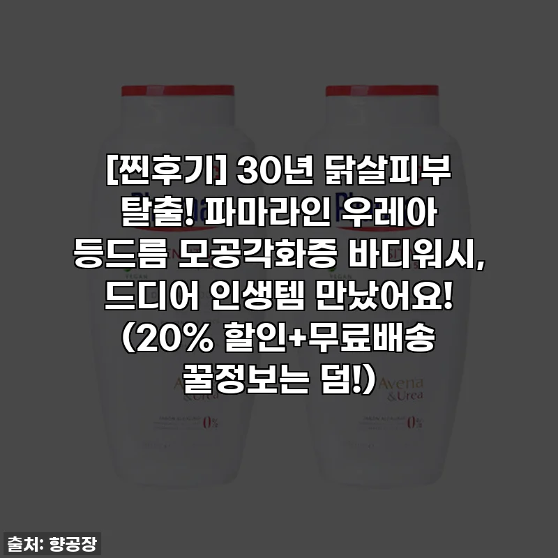 [찐후기] 30년 닭살피부 탈출! 파마라인 우레아 등드름 모공각화증 바디워시, 드디어 인생템 만났어요! (20% 할인+무료배송 꿀정보는 덤!)