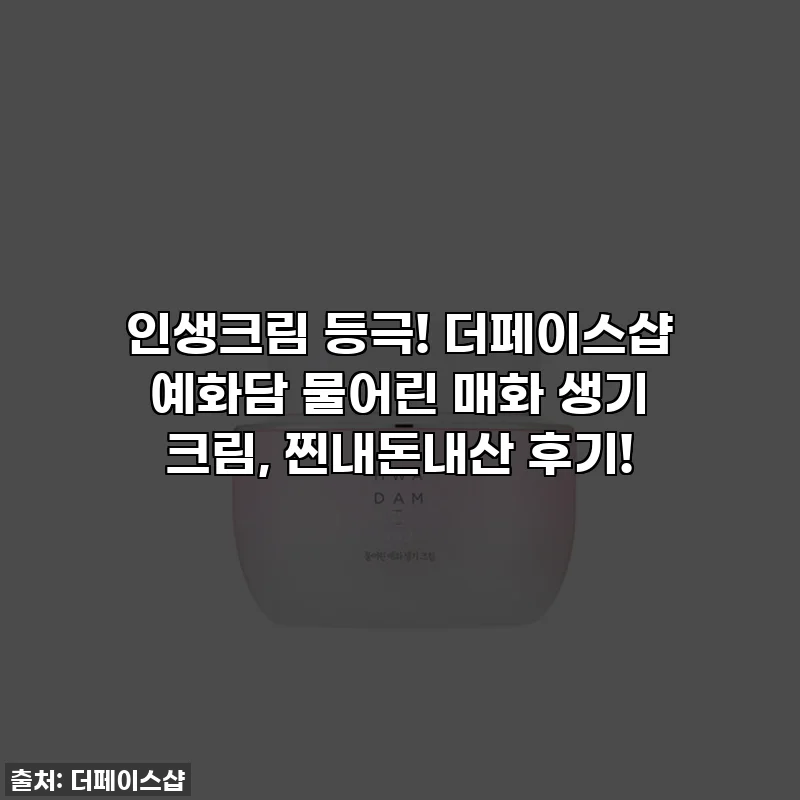 인생크림 등극! 더페이스샵 예화담 물어린 매화 생기 크림, 찐내돈내산 후기!
