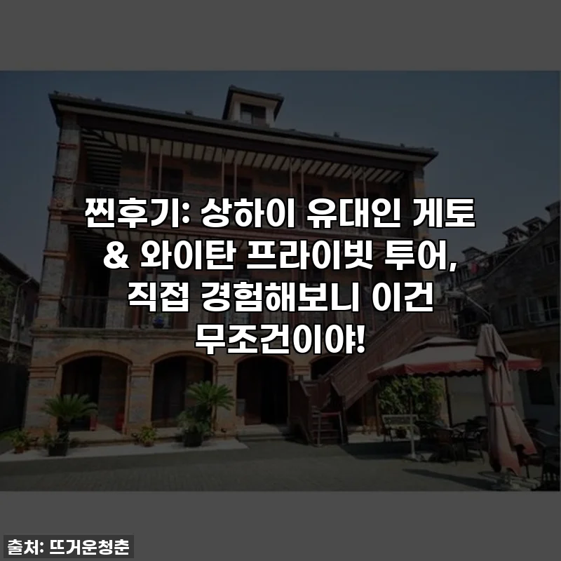 찐후기: 상하이 유대인 게토 & 와이탄 프라이빗 투어, 직접 경험해보니 이건 무조건이야!