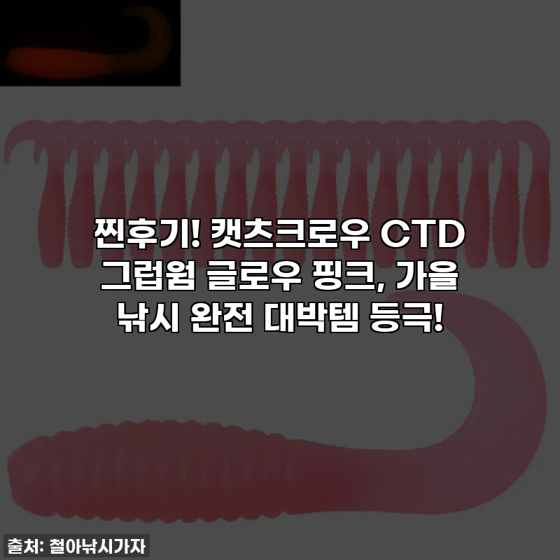 찐후기! 캣츠크로우 CTD 그럽웜 글로우 핑크, 가을 낚시 완전 대박템 등극!