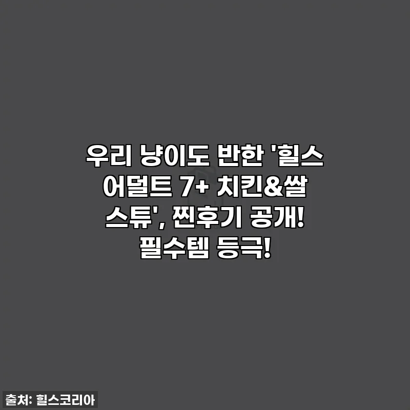 우리 냥이도 반한 '힐스 어덜트 7+ 치킨&쌀 스튜', 찐후기 공개! 필수템 등극!