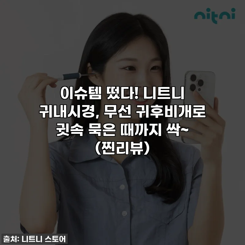이슈템 떴다! 니트니 귀내시경, 무선 귀후비개로 귓속 묵은 때까지 싹~ (찐리뷰)