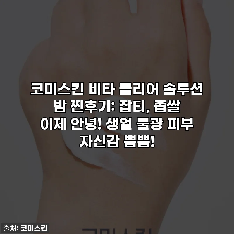 코미스킨 비타 클리어 솔루션 밤 찐후기: 잡티, 좁쌀 이제 안녕! 생얼 물광 피부 자신감 뿜뿜!