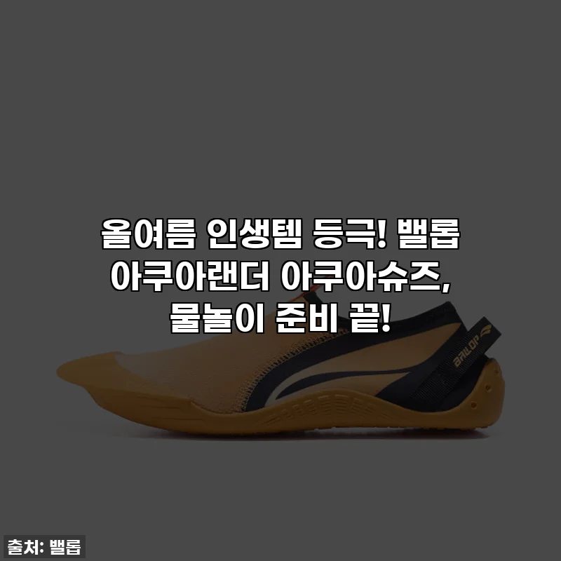 올여름 인생템 등극! 밸롭 아쿠아랜더 아쿠아슈즈, 물놀이 준비 끝!