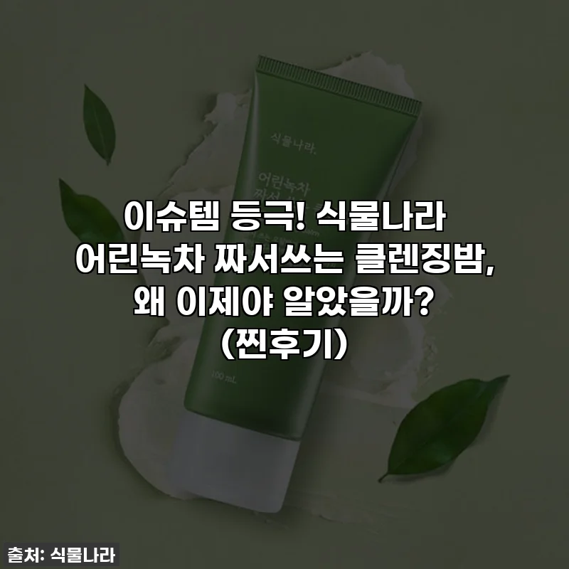 이슈템 등극! 식물나라 어린녹차 짜서쓰는 클렌징밤, 왜 이제야 알았을까? (찐후기)