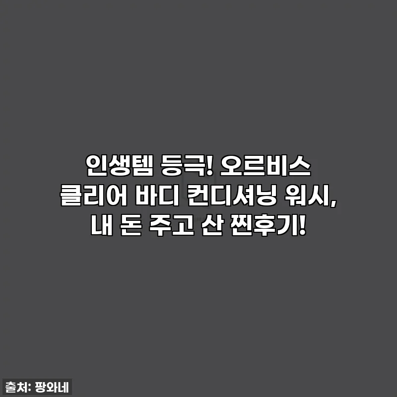 인생템 등극! 오르비스 클리어 바디 컨디셔닝 워시, 내 돈 주고 산 찐후기!