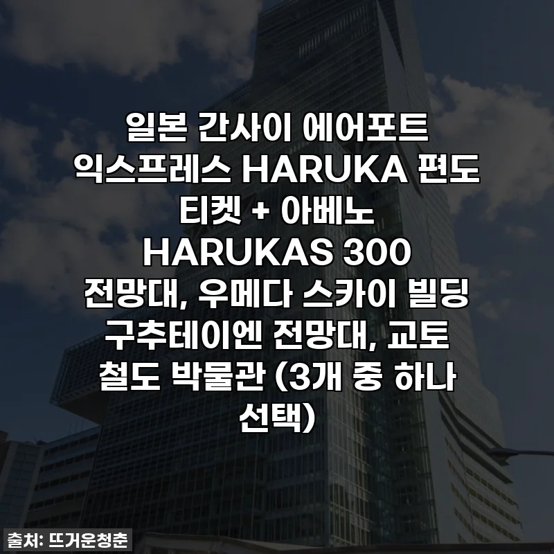 일본 간사이 에어포트 익스프레스 HARUKA 편도 티켓 + 아베노 HARUKAS 300 전망대, 우메다 스카이 빌딩 구추테이엔 전망대, 교토 철도 박물관 (3개 중 하나 선택)