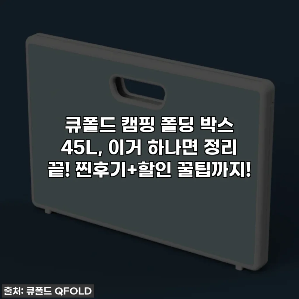 큐폴드 캠핑 폴딩 박스 45L, 이거 하나면 정리 끝! 찐후기+할인 꿀팁까지!