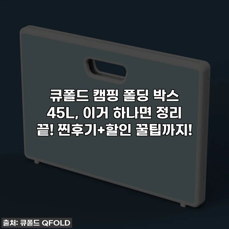 큐폴드 캠핑 폴딩 박스 45L, 이거 하나면 정리 끝! 찐후기+할인 꿀팁까지!