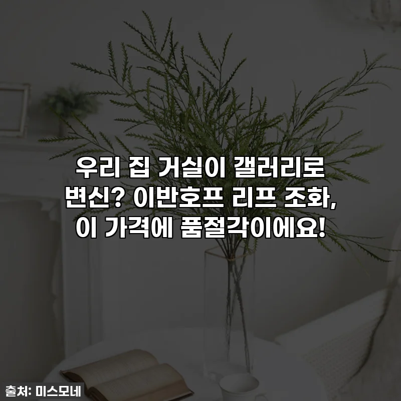 우리 집 거실이 갤러리로 변신? 이반호프 리프 조화, 이 가격에 품절각이에요!