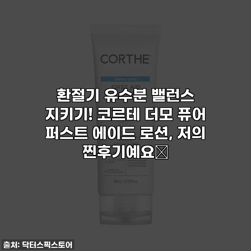 환절기 유수분 밸런스 지키기! 코르테 더모 퓨어 퍼스트 에이드 로션, 저의 찐후기예요✨