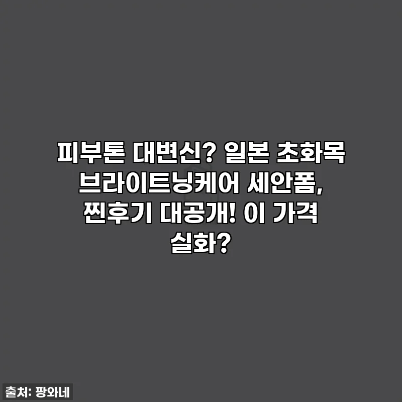 피부톤 대변신? 일본 초화목 브라이트닝케어 세안폼, 찐후기 대공개! 이 가격 실화?