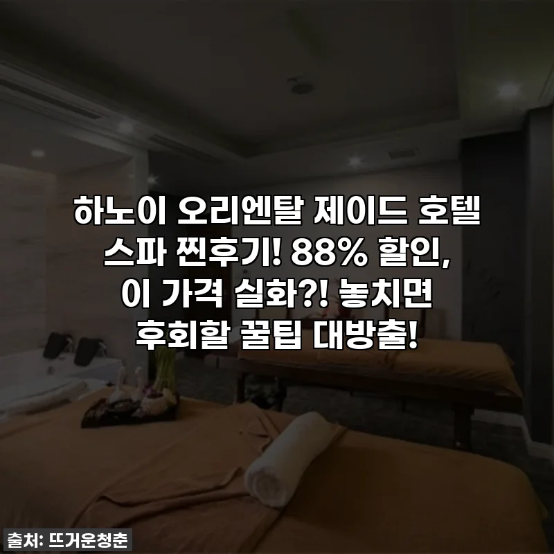 하노이 오리엔탈 제이드 호텔 스파 찐후기! 88% 할인, 이 가격 실화?! 놓치면 후회할 꿀팁 대방출!