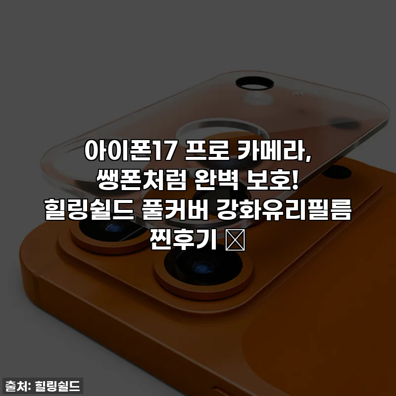 아이폰17 프로 카메라, 쌩폰처럼 완벽 보호! 힐링쉴드 풀커버 강화유리필름 찐후기 ✨