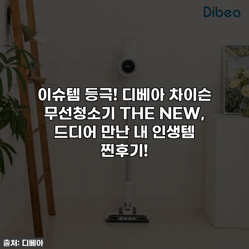 이슈템 등극! 디베아 차이슨 무선청소기 THE NEW, 드디어 만난 내 인생템 찐후기!