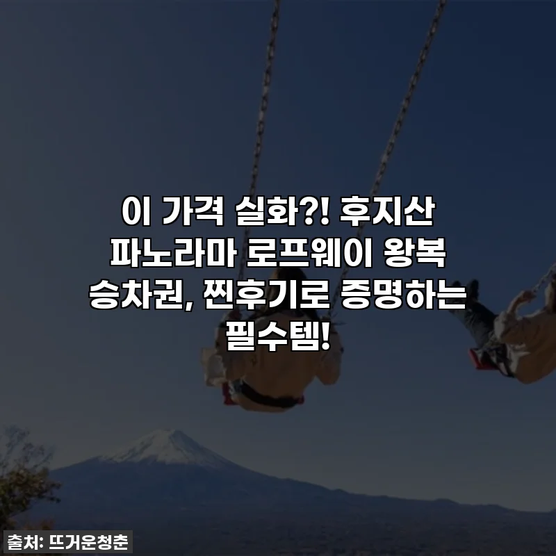 이 가격 실화?! 후지산 파노라마 로프웨이 왕복 승차권, 찐후기로 증명하는 필수템!