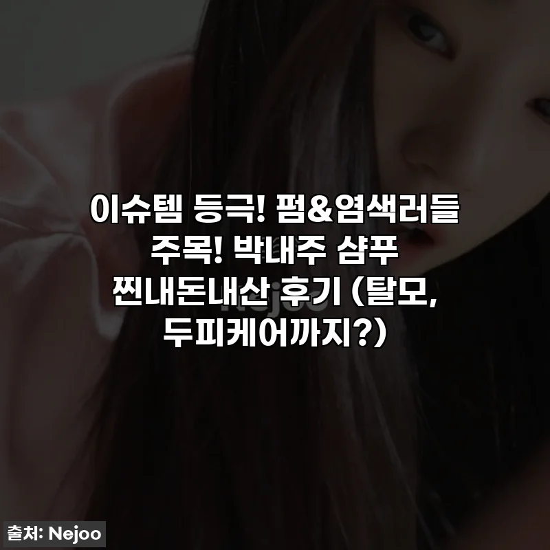 이슈템 등극! 펌&염색러들 주목! 박내주 샴푸 찐내돈내산 후기 (탈모, 두피케어까지?)