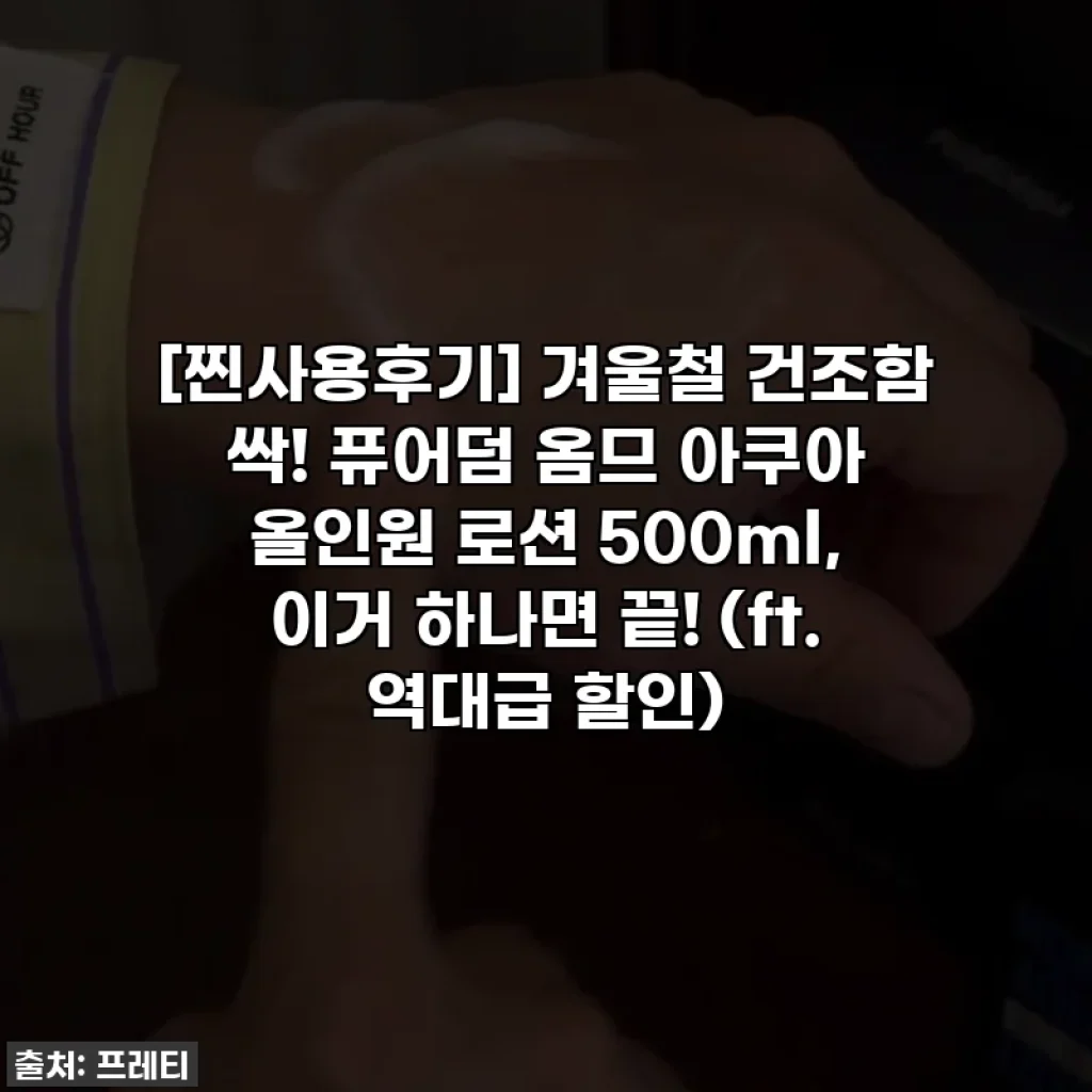 [찐사용후기] 겨울철 건조함 싹! 퓨어덤 옴므 아쿠아 올인원 로션 500ml, 이거 하나면 끝! (ft. 역대급 할인)