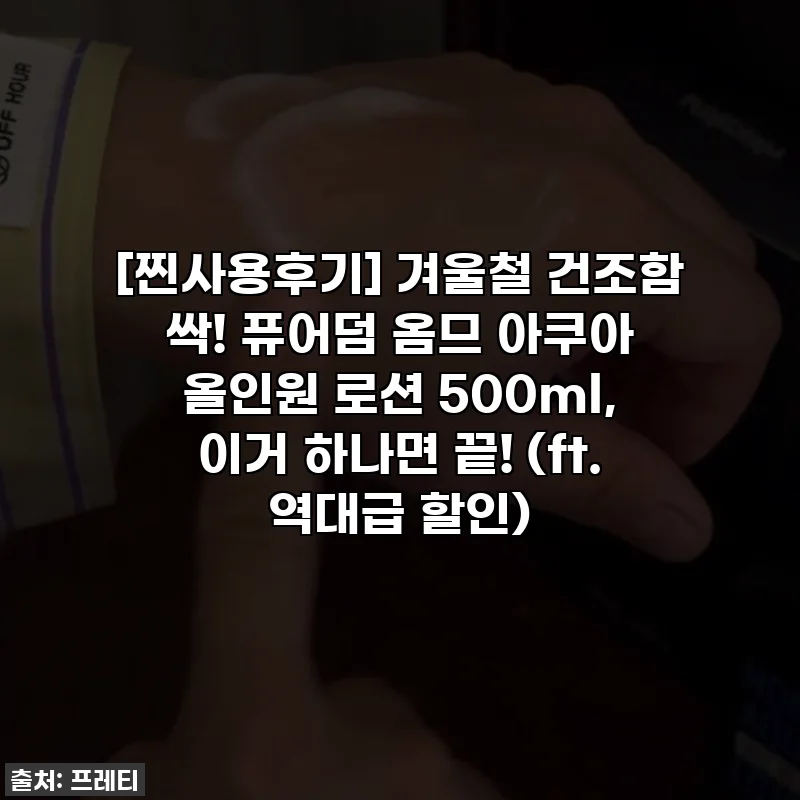 [찐사용후기] 겨울철 건조함 싹! 퓨어덤 옴므 아쿠아 올인원 로션 500ml, 이거 하나면 끝! (ft. 역대급 할인)