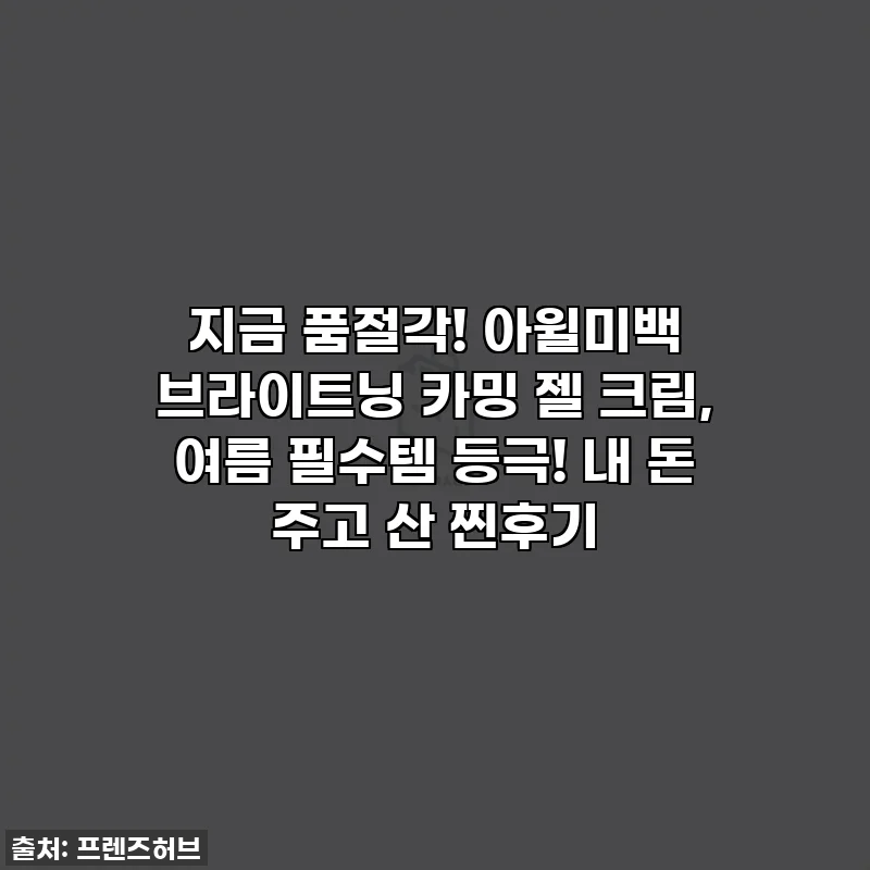 지금 품절각! 아윌미백 브라이트닝 카밍 젤 크림, 여름 필수템 등극! 내 돈 주고 산 찐후기