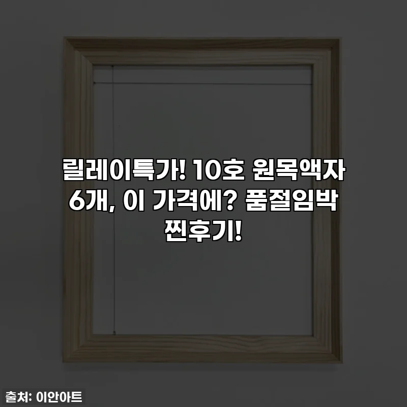 릴레이특가! 10호 원목액자 6개, 이 가격에? 품절임박 찐후기!