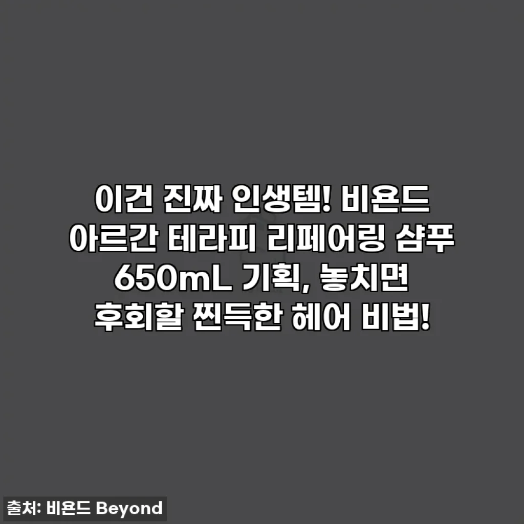 이건 진짜 인생템! 비욘드 아르간 테라피 리페어링 샴푸 650mL 기획, 놓치면 후회할 찐득한 헤어 비법!