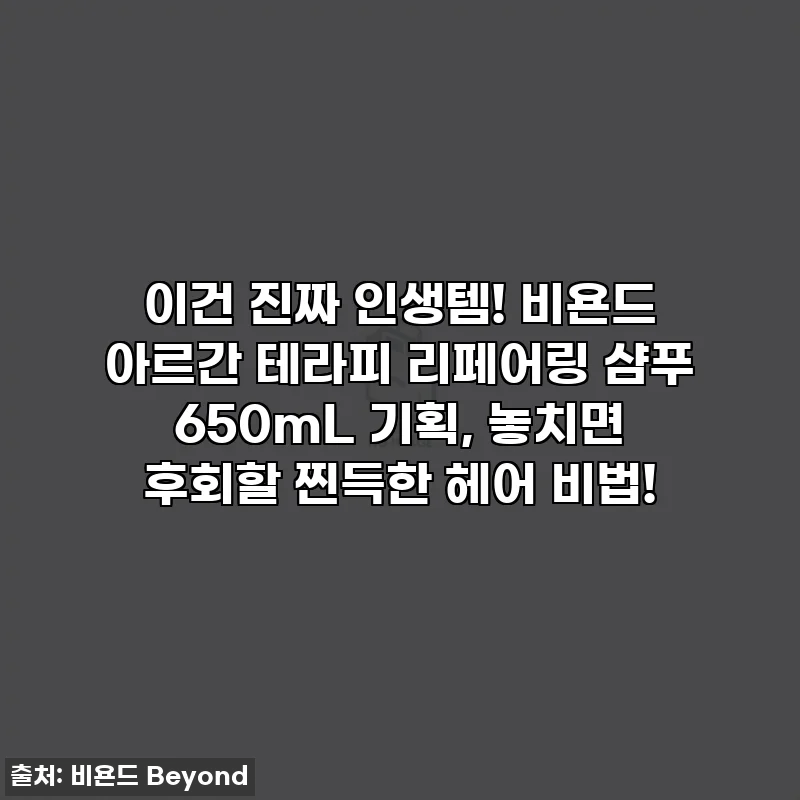 이건 진짜 인생템! 비욘드 아르간 테라피 리페어링 샴푸 650mL 기획, 놓치면 후회할 찐득한 헤어 비법!