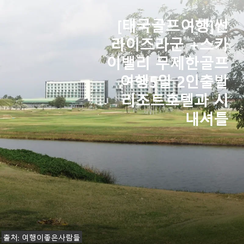 [태국골프여행] 썬라이즈라군 + 스카이밸리 무제한골프여행 5일 2인 출발 후기
