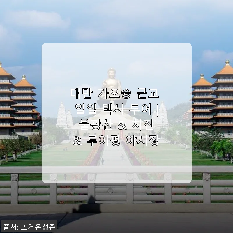 대만 가오슝 근교 일일 택시 투어 후기 – 불광산, 치진, 루이펑 야시장 완벽 체험